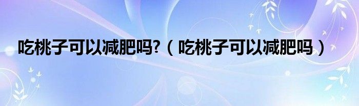 吃桃子可以減肥嗎?（吃桃子可以減肥嗎）