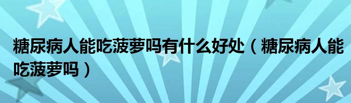 糖尿病人能吃菠蘿嗎有什么好處（糖尿病人能吃菠蘿嗎）