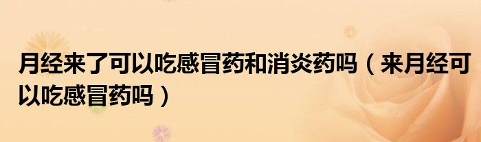 月經(jīng)來了可以吃感冒藥和消炎藥嗎（來月經(jīng)可以吃感冒藥嗎）