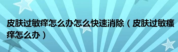 皮膚過(guò)敏癢怎么辦怎么快速消除（皮膚過(guò)敏瘙癢怎么辦）