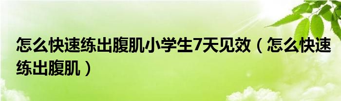 怎么快速練出腹肌小學(xué)生7天見效（怎么快速練出腹肌）