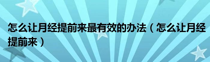 怎么讓月經(jīng)提前來最有效的辦法（怎么讓月經(jīng)提前來）