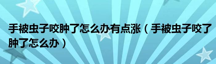 手被蟲子咬腫了怎么辦有點(diǎn)漲（手被蟲子咬了腫了怎么辦）