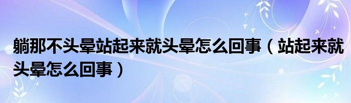 躺那不頭暈站起來就頭暈怎么回事（站起來就頭暈怎么回事）