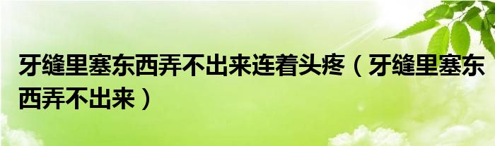 牙縫里塞東西弄不出來(lái)連著頭疼（牙縫里塞東西弄不出來(lái)）