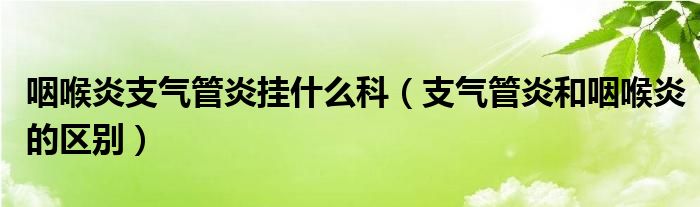 咽喉炎支氣管炎掛什么科（支氣管炎和咽喉炎的區(qū)別）