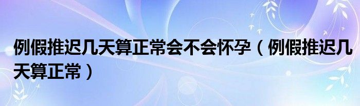 例假推遲幾天算正常會不會懷孕（例假推遲幾天算正常）