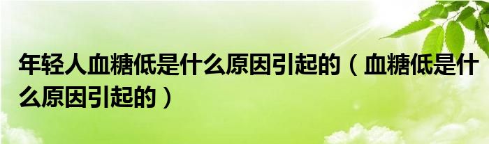 年輕人血糖低是什么原因引起的（血糖低是什么原因引起的）