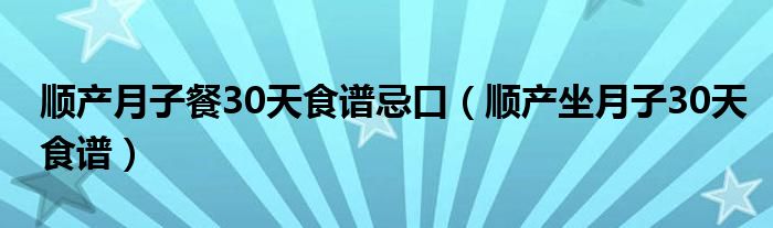 順產(chǎn)月子餐30天食譜忌口（順產(chǎn)坐月子30天食譜）