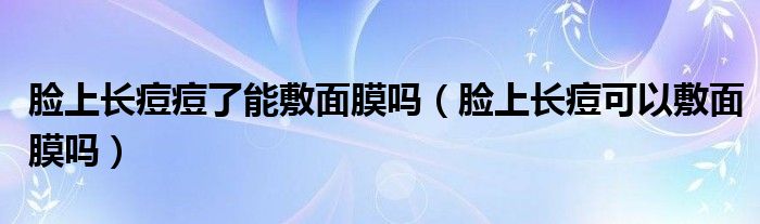 臉上長痘痘了能敷面膜嗎（臉上長痘可以敷面膜嗎）