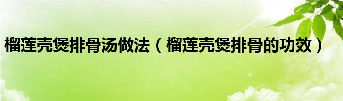 榴蓮殼煲排骨湯做法（榴蓮殼煲排骨的功效）