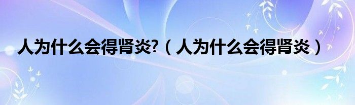 人為什么會得腎炎?（人為什么會得腎炎）