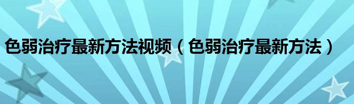 色弱治療最新方法視頻（色弱治療最新方法）