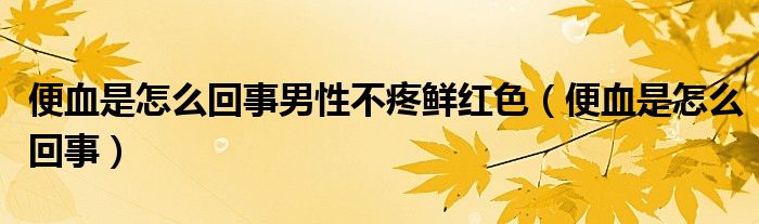 便血是怎么回事男性不疼鮮紅色（便血是怎么回事）