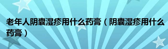 老年人陰囊濕疹用什么藥膏（陰囊濕疹用什么藥膏）