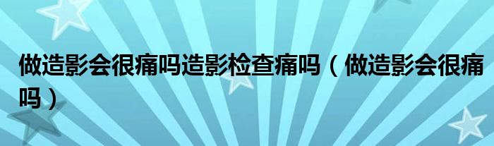 做造影會(huì)很痛嗎造影檢查痛嗎（做造影會(huì)很痛嗎）