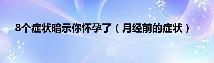 8個癥狀暗示你懷孕了（月經(jīng)前的癥狀）