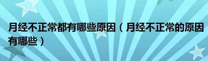 月經(jīng)不正常都有哪些原因（月經(jīng)不正常的原因有哪些）