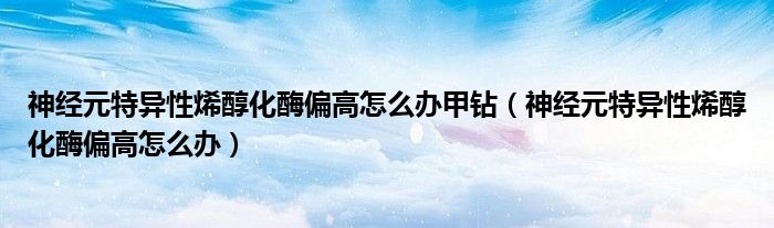 神經元特異性烯醇化酶偏高怎么辦甲鉆（神經元特異性烯醇化酶偏高怎么辦）