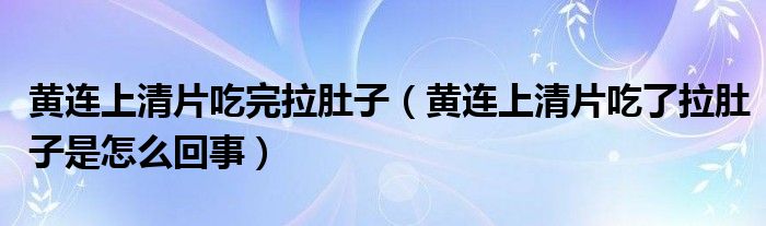 黃連上清片吃完拉肚子（黃連上清片吃了拉肚子是怎么回事）