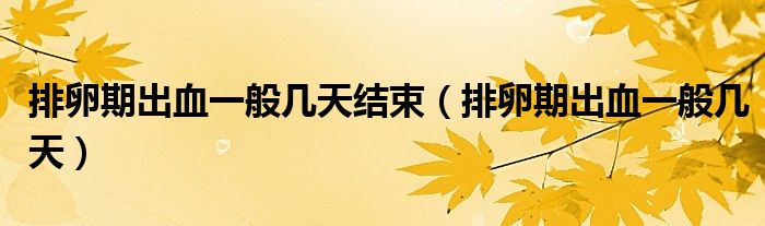 排卵期出血一般幾天結(jié)束（排卵期出血一般幾天）