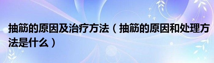 抽筋的原因及治療方法（抽筋的原因和處理方法是什么）