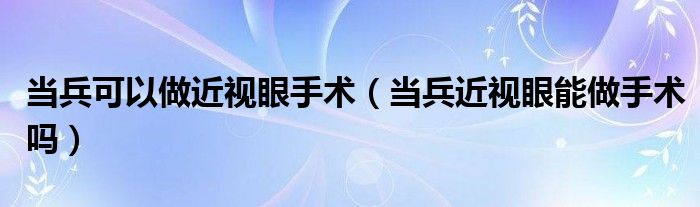 當兵可以做近視眼手術（當兵近視眼能做手術嗎）