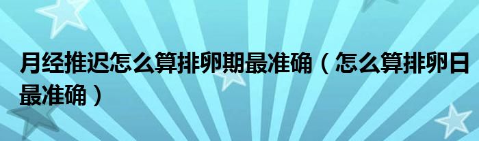 月經(jīng)推遲怎么算排卵期最準確（怎么算排卵日最準確）