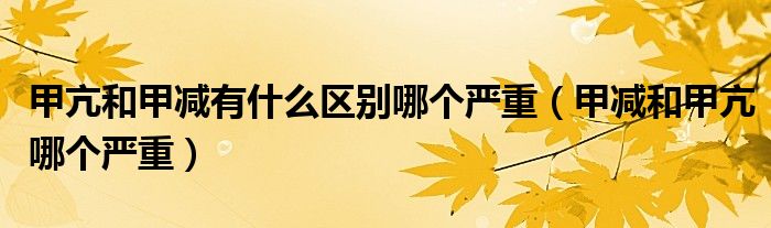 甲亢和甲減有什么區(qū)別哪個(gè)嚴(yán)重（甲減和甲亢哪個(gè)嚴(yán)重）