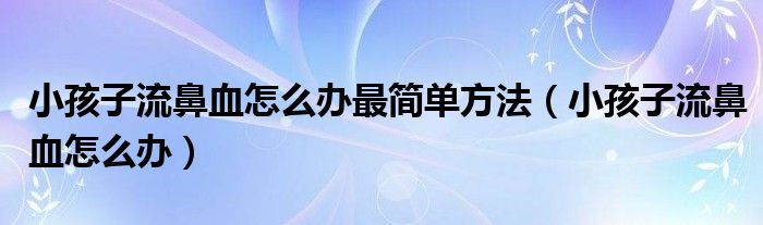 小孩子流鼻血怎么辦最簡(jiǎn)單方法（小孩子流鼻血怎么辦）