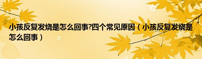 小孩反復(fù)發(fā)燒是怎么回事?四個(gè)常見原因（小孩反復(fù)發(fā)燒是怎么回事）