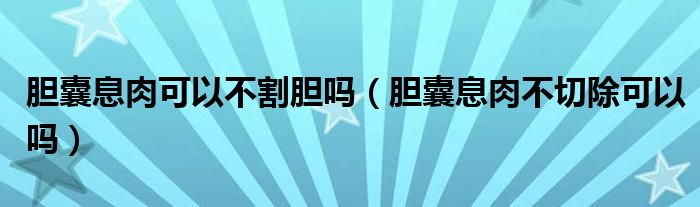 膽囊息肉可以不割膽嗎（膽囊息肉不切除可以嗎）