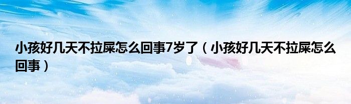 小孩好幾天不拉屎怎么回事7歲了（小孩好幾天不拉屎怎么回事）