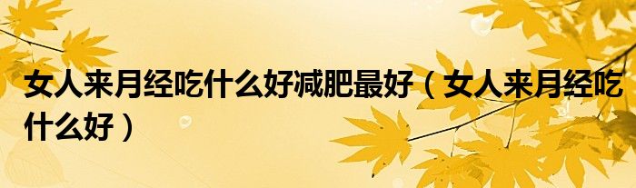 女人來(lái)月經(jīng)吃什么好減肥最好（女人來(lái)月經(jīng)吃什么好）