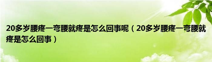 20多歲腰疼一彎腰就疼是怎么回事呢（20多歲腰疼一彎腰就疼是怎么回事）