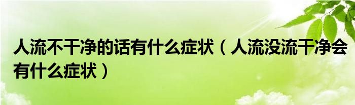 人流不干凈的話有什么癥狀（人流沒流干凈會有什么癥狀）