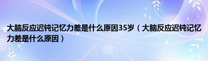 大腦反應(yīng)遲鈍記憶力差是什么原因35歲（大腦反應(yīng)遲鈍記憶力差是什么原因）