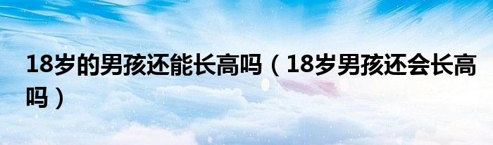 18歲的男孩還能長高嗎（18歲男孩還會長高嗎）