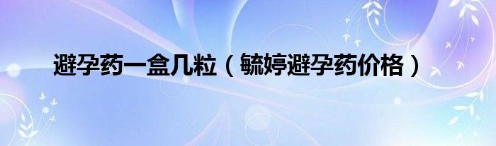 避孕藥一盒幾粒（毓婷避孕藥價(jià)格）