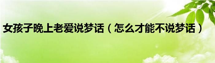 女孩子晚上老愛(ài)說(shuō)夢(mèng)話（怎么才能不說(shuō)夢(mèng)話）