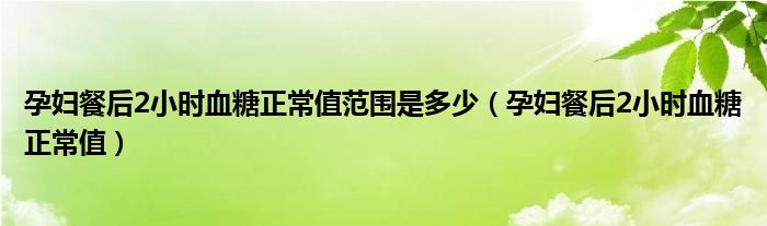 孕婦餐后2小時(shí)血糖正常值范圍是多少（孕婦餐后2小時(shí)血糖正常值）