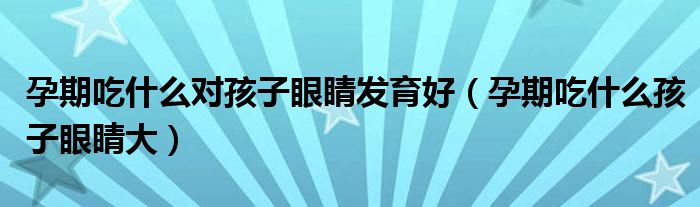 孕期吃什么對(duì)孩子眼睛發(fā)育好（孕期吃什么孩子眼睛大）