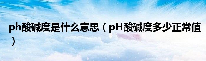 ph酸堿度是什么意思（pH酸堿度多少正常值）