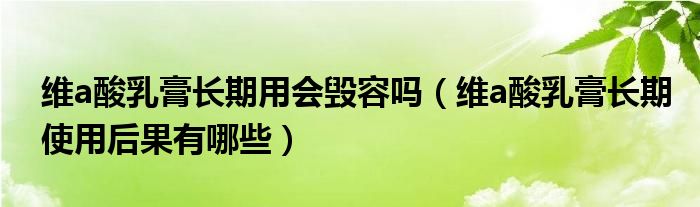 維a酸乳膏長期用會毀容嗎（維a酸乳膏長期使用后果有哪些）