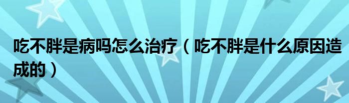 吃不胖是病嗎怎么治療（吃不胖是什么原因造成的）