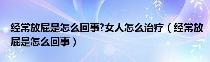 經(jīng)常放屁是怎么回事?女人怎么治療（經(jīng)常放屁是怎么回事）