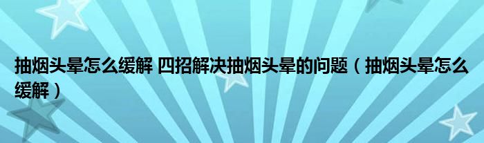 抽煙頭暈怎么緩解 四招解決抽煙頭暈的問題（抽煙頭暈怎么緩解）