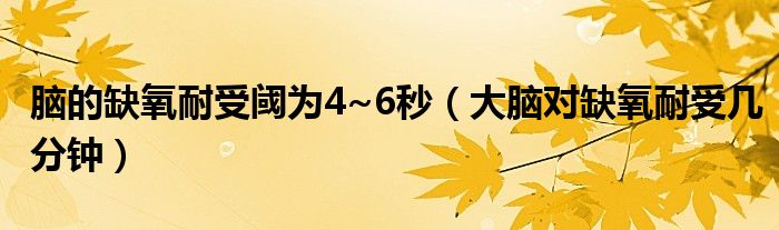 腦的缺氧耐受閾為4~6秒（大腦對缺氧耐受幾分鐘）