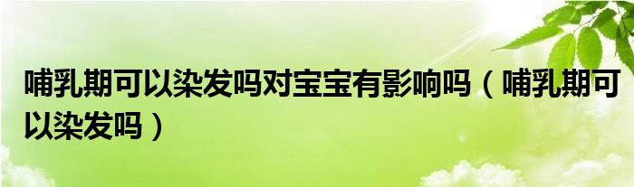 哺乳期可以染發(fā)嗎對寶寶有影響嗎（哺乳期可以染發(fā)嗎）