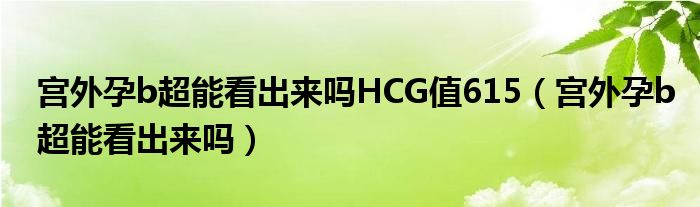 宮外孕b超能看出來嗎HCG值615（宮外孕b超能看出來嗎）